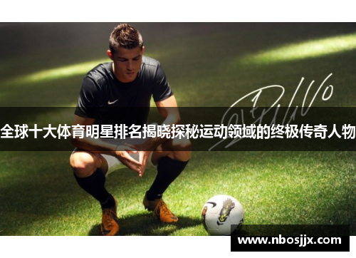 全球十大体育明星排名揭晓探秘运动领域的终极传奇人物